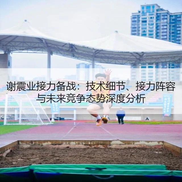 谢震业接力备战：技术细节、接力阵容与未来竞争态势深度分析